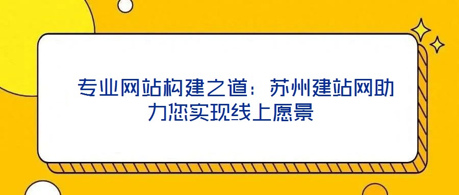  專業(yè)網(wǎng)站構(gòu)建之道：蘇州建站網(wǎng)助力您實(shí)現(xiàn)線上愿景