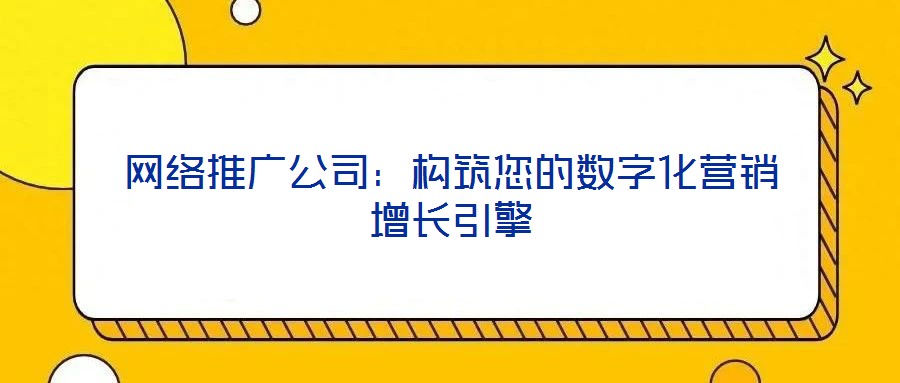 網絡推廣公司：構筑您的數字化營銷增長引擎