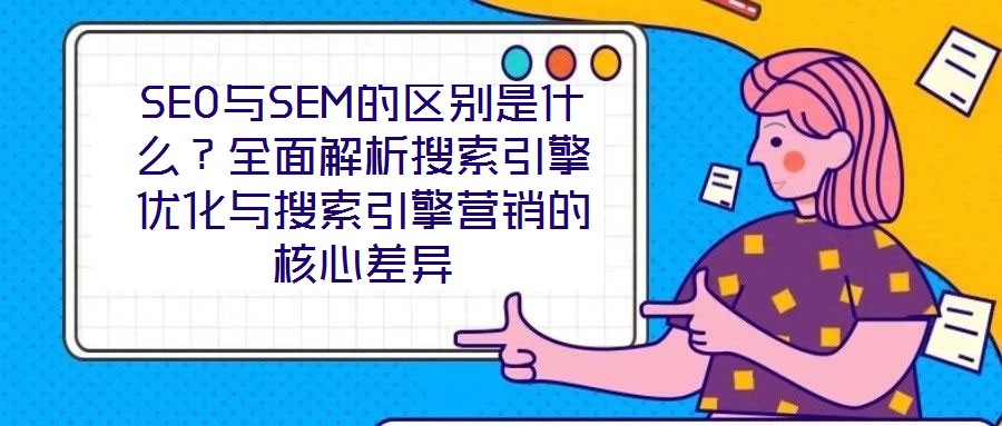 SEO與SEM的區別是什么？全面解析搜索引擎優化與搜索引擎營銷的核心差異