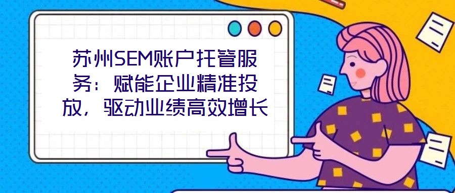 蘇州SEM賬戶托管服務：賦能企業精準投放，驅動業績高效增長