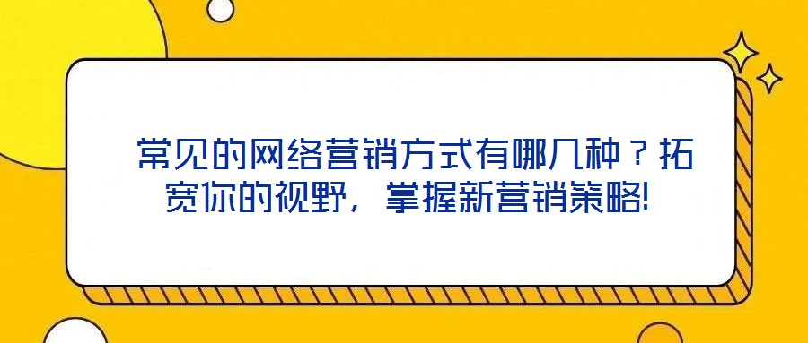 常見的網絡營銷方式有哪幾種?拓寬你的視野,掌握新營銷策略!