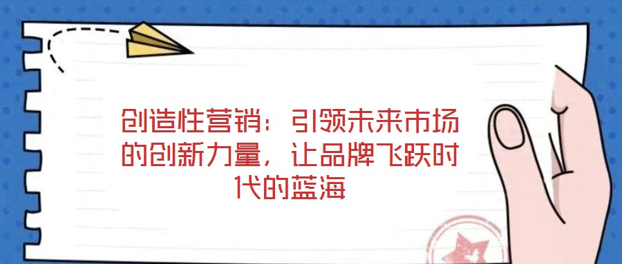 創(chuàng)造性營銷：引領未來市場的創(chuàng)新力量，讓品牌飛躍時代的藍海