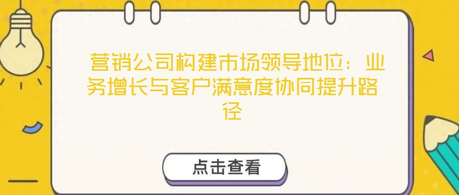  營銷公司構建市場領導地位：業務增長與客戶滿意度協同提升路徑
