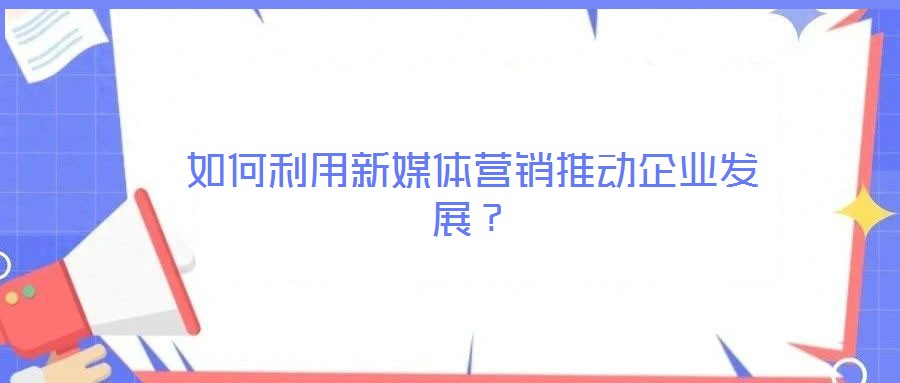 如何利用新媒體營銷推動企業發展？