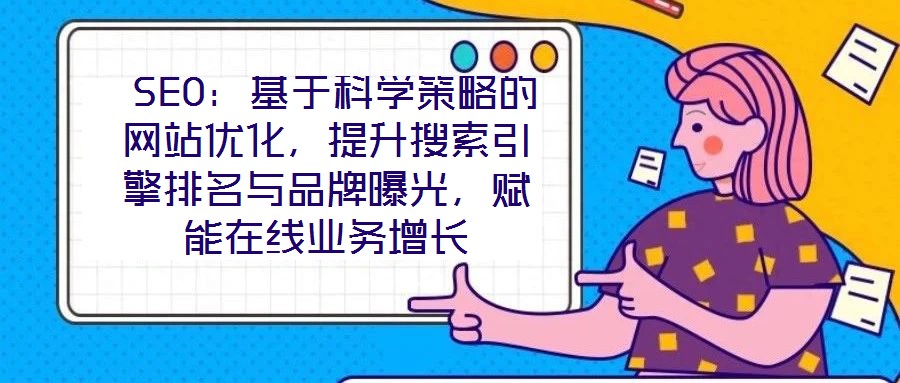  SEO：基于科學(xué)策略的網(wǎng)站優(yōu)化，提升搜索引擎排名與品牌曝光，賦能在線業(yè)務(wù)增長