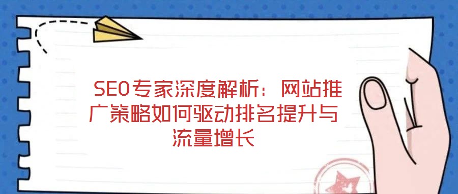  SEO專家深度解析：網(wǎng)站推廣策略如何驅(qū)動排名提升與流量增長