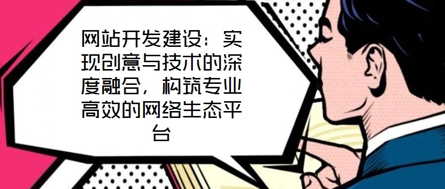 網(wǎng)站開發(fā)建設(shè)：實(shí)現(xiàn)創(chuàng)意與技術(shù)的深度融合，構(gòu)筑專業(yè)高效的網(wǎng)絡(luò)生態(tài)平臺