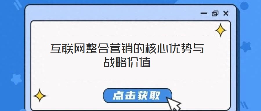 互聯(lián)網整合營銷的核心優(yōu)勢與戰(zhàn)略價值