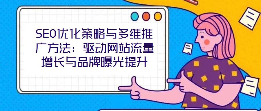SEO優化策略與多維推廣方法：驅動網站流量增長與品牌曝光提升