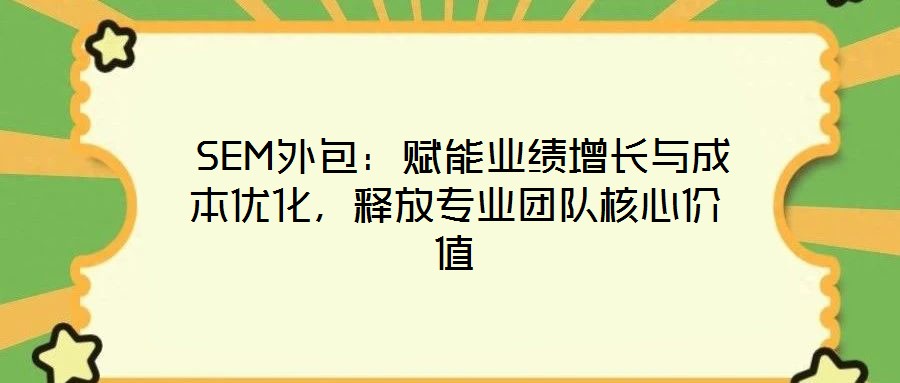  SEM外包：賦能業績增長與成本優化，釋放專業團隊核心價值
