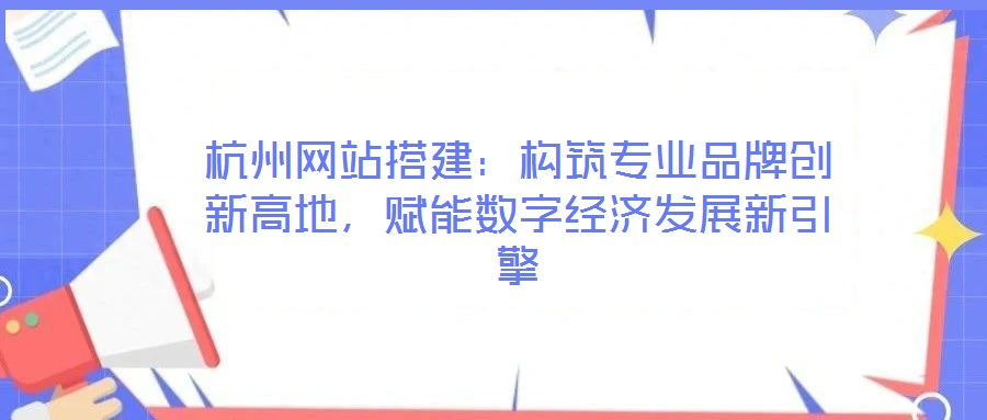 杭州網(wǎng)站搭建：構(gòu)筑專(zhuān)業(yè)品牌創(chuàng)新高地，賦能數(shù)字經(jīng)濟(jì)發(fā)展新引擎