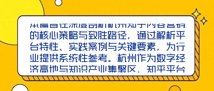 本篇旨在深度剖析杭州知乎內(nèi)容營銷的核心策略與致勝路徑，通過解析平臺(tái)特性、實(shí)踐案例與關(guān)鍵要素，為行業(yè)提供系統(tǒng)性參考。杭州作為數(shù)字經(jīng)濟(jì)高地與知識(shí)產(chǎn)業(yè)集聚區(qū)，知乎平臺(tái)