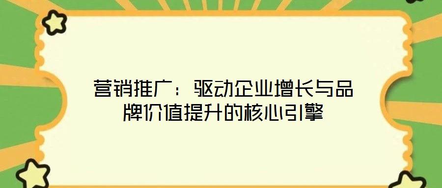 營銷推廣：驅動企業增長與品牌價值提升的核心引擎
