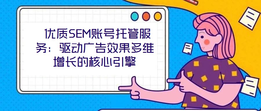  優(yōu)質(zhì)SEM賬號托管服務(wù)：驅(qū)動廣告效果多維增長的核心引擎
