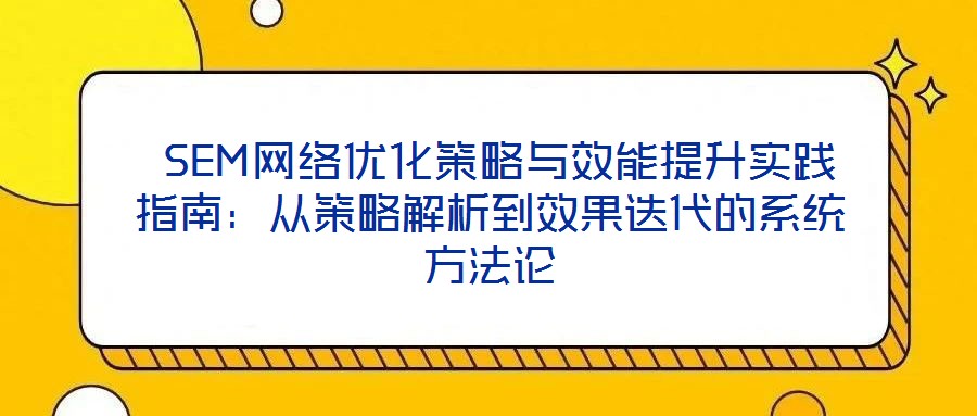 SEM網絡優化策略與效能提升實踐指南:從策略解析到效果迭代的系統方法論