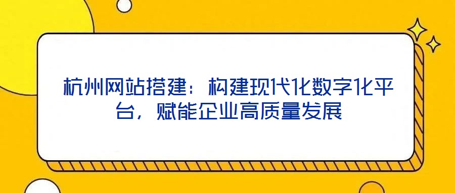杭州網(wǎng)站搭建：構(gòu)建現(xiàn)代化數(shù)字化平臺，賦能企業(yè)高質(zhì)量發(fā)展