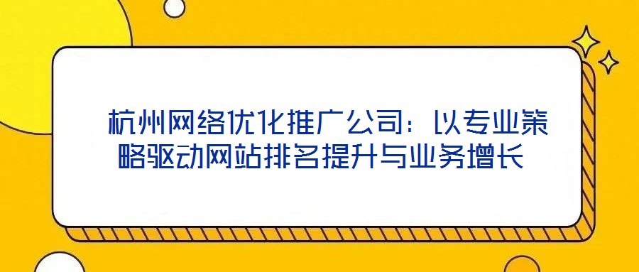  杭州網(wǎng)絡(luò)優(yōu)化推廣公司：以專業(yè)策略驅(qū)動(dòng)網(wǎng)站排名提升與業(yè)務(wù)增長(zhǎng)