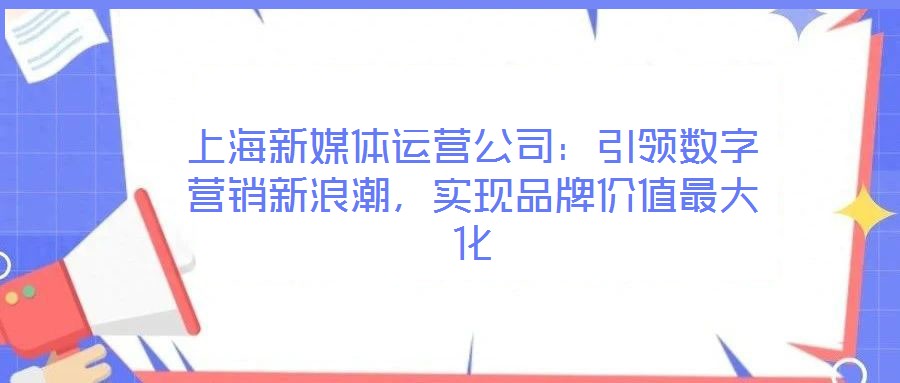 上海新媒體運(yùn)營(yíng)公司:引領(lǐng)數(shù)字營(yíng)銷新浪潮,實(shí)現(xiàn)品牌價(jià)值最大化