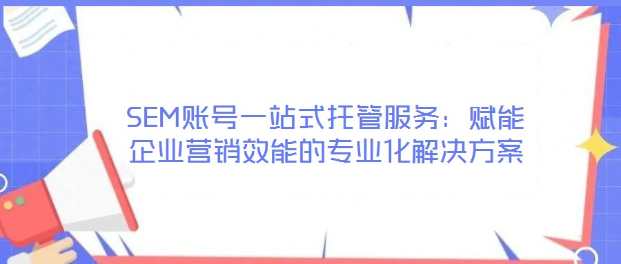 SEM賬號一站式托管服務(wù):賦能企業(yè)營銷效能的專業(yè)化解決方案