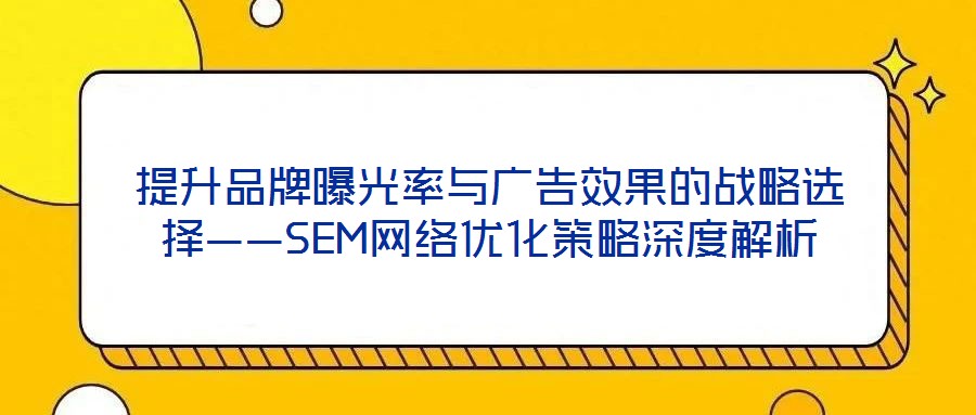 提升品牌曝光率與廣告效果的戰(zhàn)略選擇——SEM網(wǎng)絡(luò)優(yōu)化策略深度解析