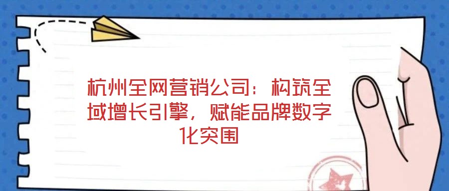 杭州全網營銷公司：構筑全域增長引擎，賦能品牌數字化突圍