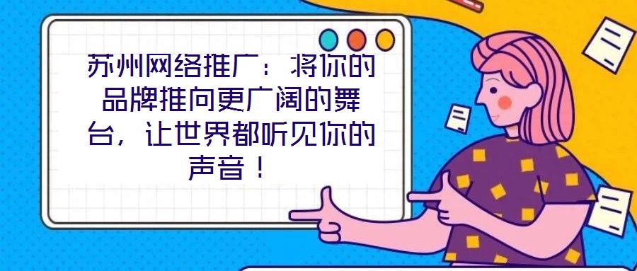 蘇州網絡推廣：將你的品牌推向更廣闊的舞臺，讓世界都聽見你的聲音！