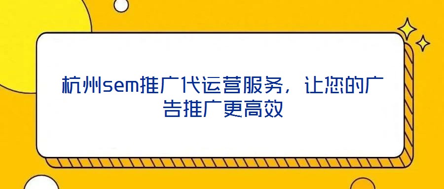 杭州sem推廣代運營服務，讓您的廣告推廣更高效