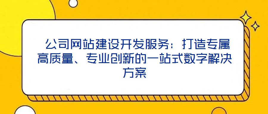  公司網站建設開發服務：打造專屬高質量、專業創新的一站式數字解決方案