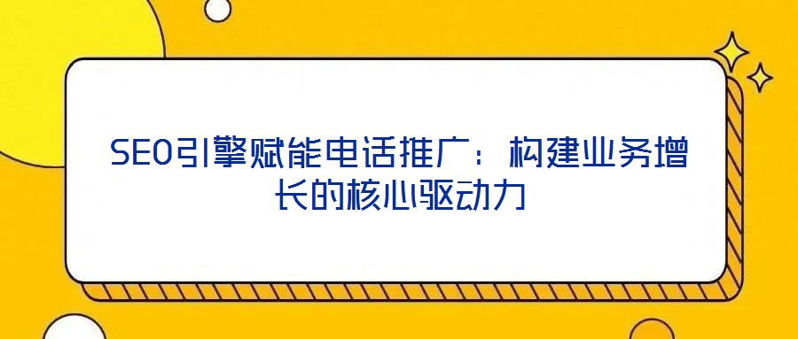 SEO引擎賦能電話推廣：構建業務增長的核心驅動力