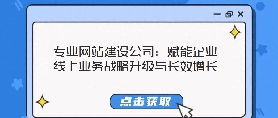 專業網站建設公司：賦能企業線上業務戰略升級與長效增長