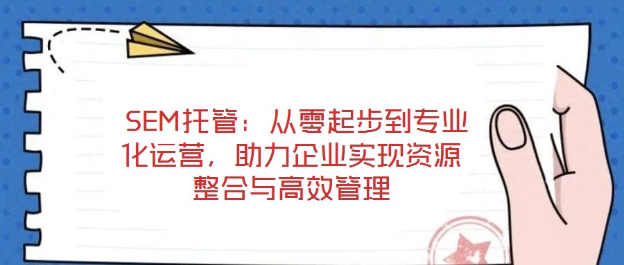  SEM托管：從零起步到專業化運營，助力企業實現資源整合與高效管理