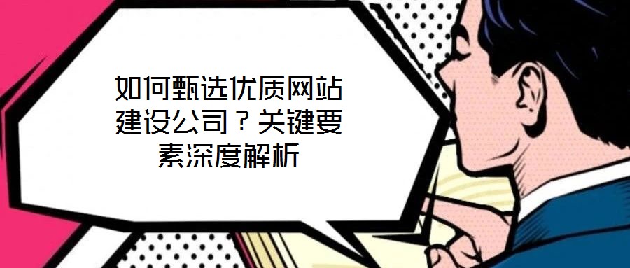 如何甄選優質網站建設公司？關鍵要素深度解析