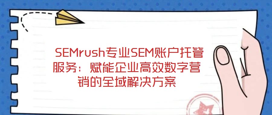  SEMrush專業SEM賬戶托管服務：賦能企業高效數字營銷的全域解決方案