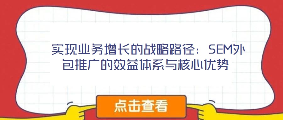  實(shí)現(xiàn)業(yè)務(wù)增長的戰(zhàn)略路徑：SEM外包推廣的效益體系與核心優(yōu)勢(shì)
