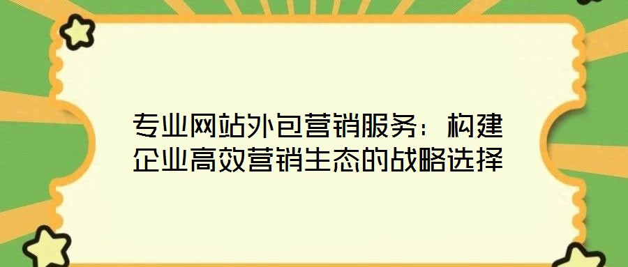 專業(yè)網(wǎng)站外包營銷服務(wù):構(gòu)建企業(yè)高效營銷生態(tài)的戰(zhàn)略選擇