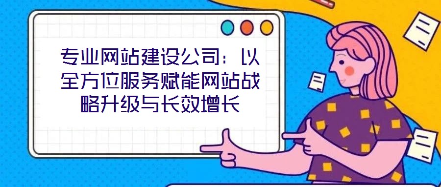 專業(yè)網(wǎng)站建設(shè)公司：以全方位服務(wù)賦能網(wǎng)站戰(zhàn)略升級與長效增長