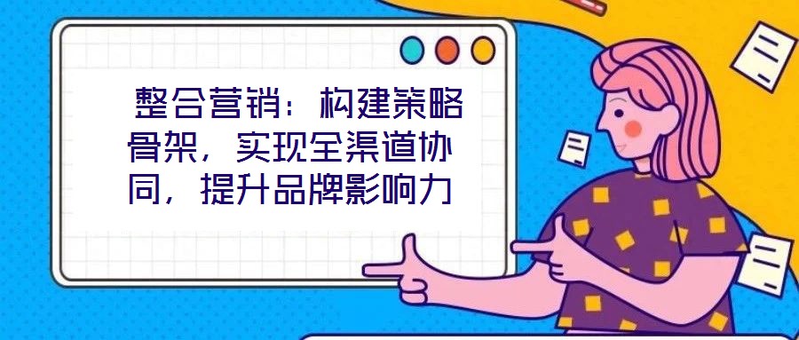  整合營銷：構建策略骨架，實現全渠道協同，提升品牌影響力