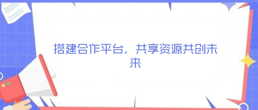 搭建合作平臺，共享資源共創未來