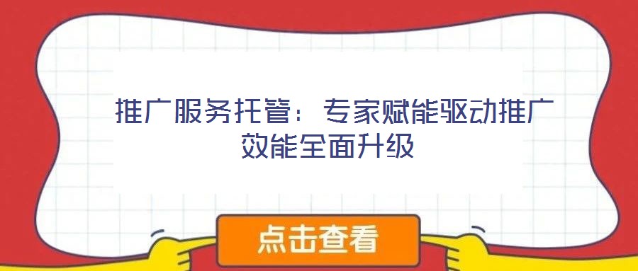 推廣服務托管:專家賦能驅動推廣效能全面升級