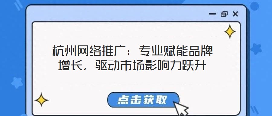 杭州網絡推廣：專業賦能品牌增長，驅動市場影響力躍升