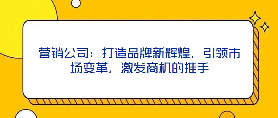 營銷公司：打造品牌新輝煌，引領(lǐng)市場變革，激發(fā)商機的推手