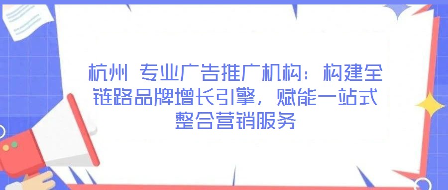杭州 專業(yè)廣告推廣機(jī)構(gòu)：構(gòu)建全鏈路品牌增長(zhǎng)引擎，賦能一站式整合營(yíng)銷(xiāo)服務(wù)