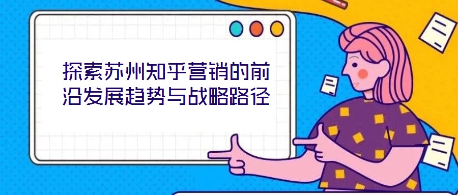 探索蘇州知乎營銷的前沿發展趨勢與戰略路徑