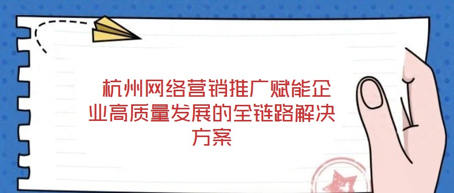  杭州網(wǎng)絡(luò)營銷推廣賦能企業(yè)高質(zhì)量發(fā)展的全鏈路解決方案