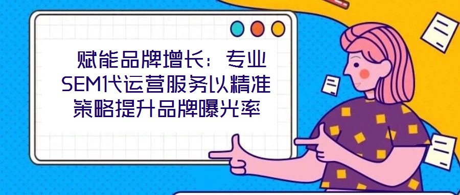  賦能品牌增長：專業(yè)SEM代運(yùn)營服務(wù)以精準(zhǔn)策略提升品牌曝光率