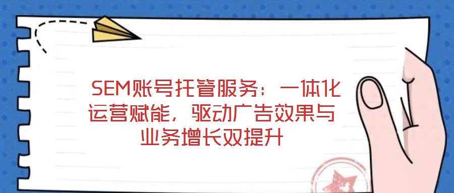  SEM賬號托管服務(wù)：一體化運(yùn)營賦能，驅(qū)動廣告效果與業(yè)務(wù)增長雙提升