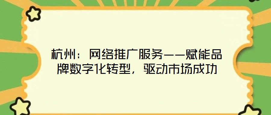 杭州：網絡推廣服務——賦能品牌數字化轉型，驅動市場成功