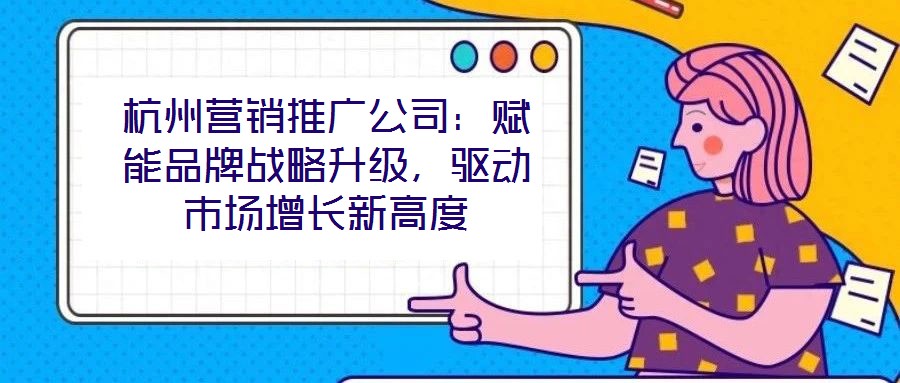 杭州營銷推廣公司：賦能品牌戰略升級，驅動市場增長新高度