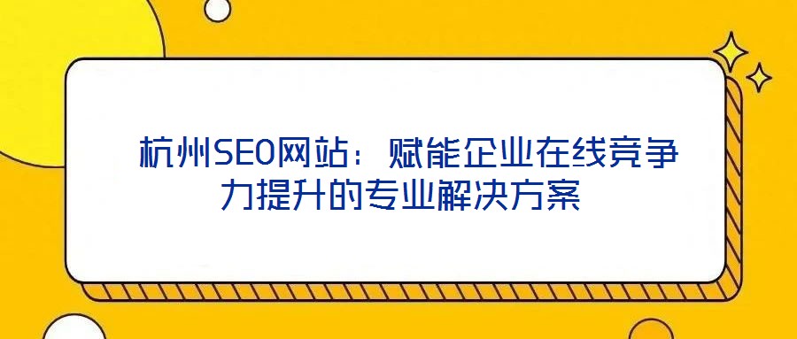  杭州SEO網站：賦能企業在線競爭力提升的專業解決方案