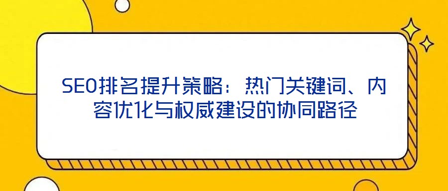 SEO排名提升策略：熱門關鍵詞、內容優化與權威建設的協同路徑